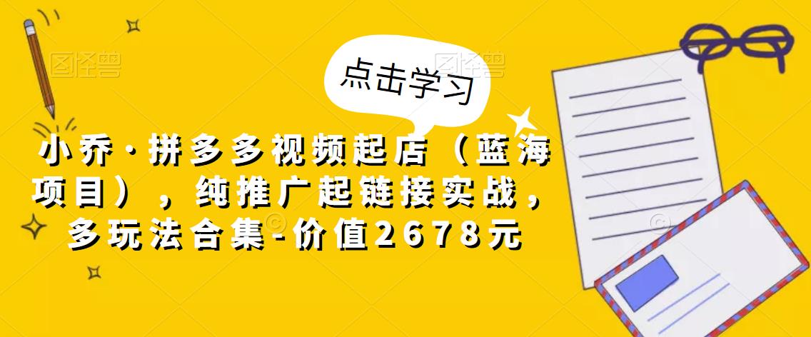 小乔·拼多多视频起店（蓝海项目），纯推广起链接实战，多玩法合集-价值2678元-逐浪前行