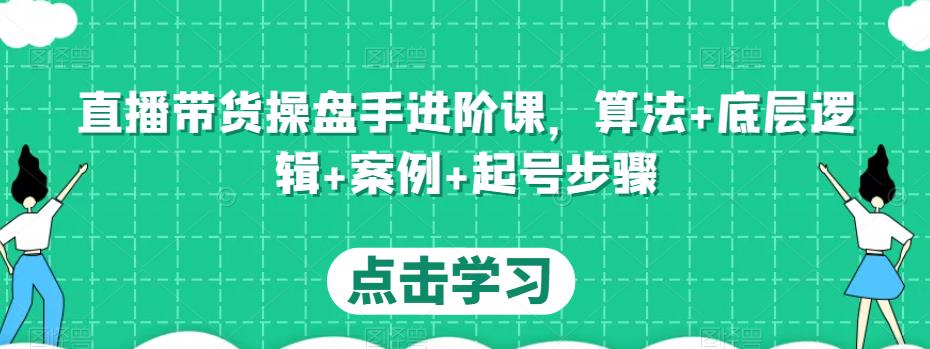 直播带货操盘手进阶课，算法+底层逻辑+案例+起号步骤-逐浪前行