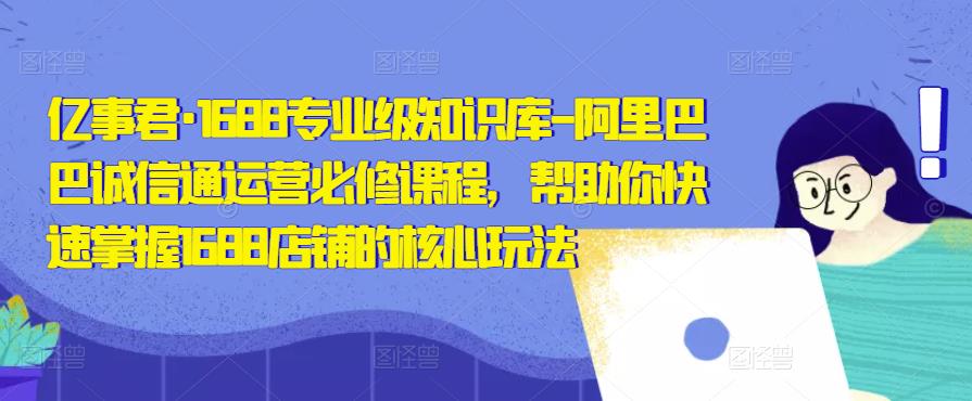 亿事君·1688专业级知识库-阿里巴巴诚信通运营必修课程，帮助你快速掌握1688店铺的核心玩法-逐浪前行