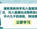 道哥男粉快手无人直播项目玩法，无人直播玩法矩阵挂课，一天大几千的进账，搞钱真快！-逐浪前行