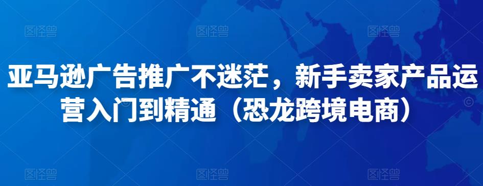 亚马逊广告推广不迷茫，新手卖家产品运营入门到精通（恐龙跨境电商）-逐浪前行