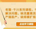 老猫·千川系列课程,千川投放解决问题,缺流量搞流量,缺投产搞投产,缺规模扩规模-逐浪前行