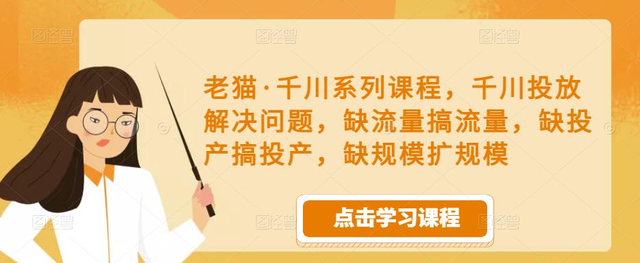 老猫·千川系列课程，千川投放解决问题，缺流量搞流量，缺投产搞投产，缺规模扩规模-逐浪前行