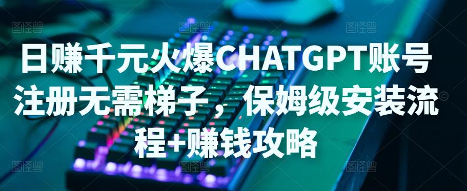 日赚千元火爆ChatGPT账号注册无需ti子，保姆级安装流程+赚钱攻略-逐浪前行