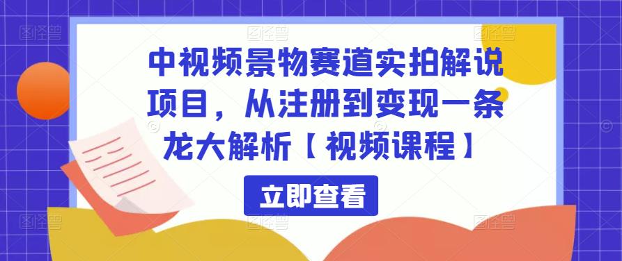 中视频景物赛道实拍解说项目，从注册到变现一条龙大解析【视频课程】-逐浪前行