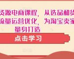淘宝无货源电商课程,从选品和货源,到流量运营优化,为淘宝卖家量身打造-逐浪前行
