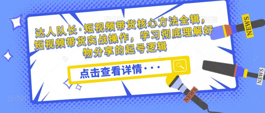 达人队长·短视频带货核心方法全辑，短视频带货实战操作，学习彻底理解好物分享的起号逻辑-逐浪前行