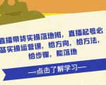 直播带货实操落地班，直播起号必备实操运营课，给方向，给方法，给步骤，能落地-逐浪前行