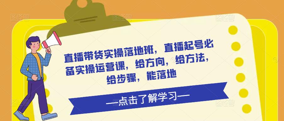 直播带货实操落地班，直播起号必备实操运营课，给方向，给方法，给步骤，能落地-逐浪前行