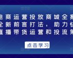 抖音电商运营投放商城全案线上课,全新前言打法,助力快速掌握直播带货运营和投流策略-逐浪前行