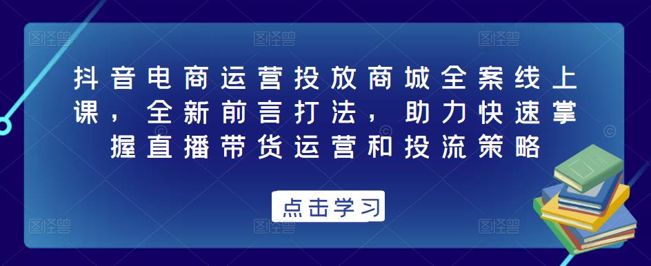抖音电商运营投放商城全案线上课，全新前言打法，助力快速掌握直播带货运营和投流策略-逐浪前行