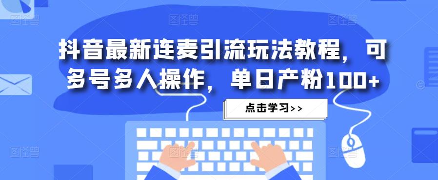 抖音最新连麦引流玩法教程，可多号多人操作，单日产粉100+-逐浪前行