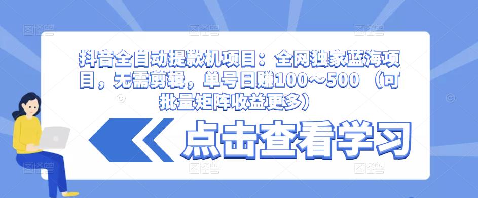 抖音全自动提款机项目：全网独家蓝海项目，无需剪辑，单号日赚100～500 （可批量矩阵收益更多）-逐浪前行
