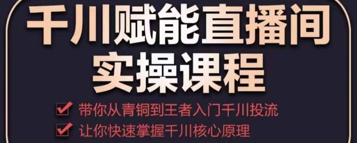 千川赋能直播间实操课程，带你从青铜到王者的入门千川投流，让你快速掌握千川核心原理-逐浪前行