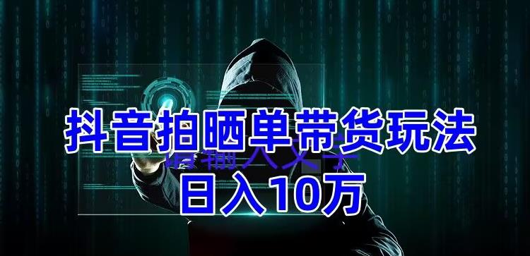 抖音拍晒单带货玩法分享，项目整体流程简单，有团队实测日入1万【教程+素材】-逐浪前行