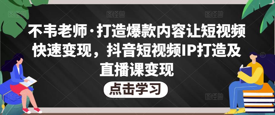 不韦老师·打造爆款内容让短视频快速变现，抖音短视频IP打造及直播课变现-逐浪前行