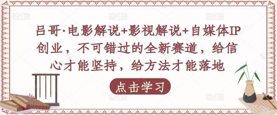 吕哥·电影解说+影视解说+自媒体IP创业，不可错过的全新赛道，给信心才能坚持，给方法才能落地-逐浪前行