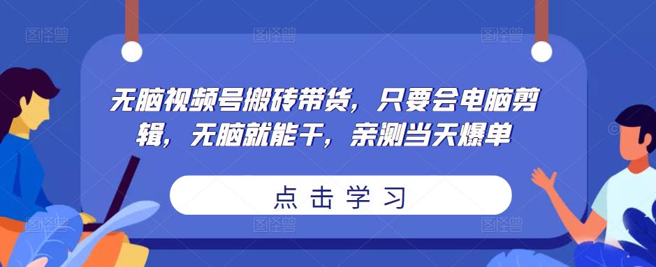 无脑视频号搬砖带货，只要会电脑剪辑，无脑就能干，亲测当天爆单-逐浪前行