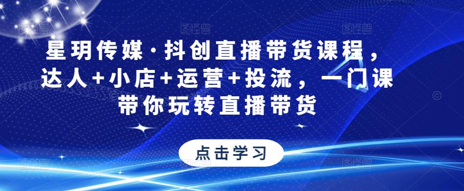 星玥传媒·抖创直播带货课程，达人+小店+运营+投流，一门课带你玩转直播带货-逐浪前行