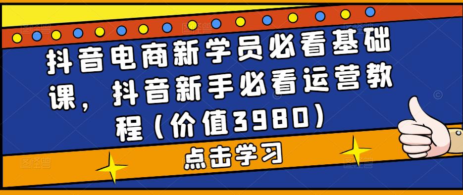 抖音电商新学员必看基础课，抖音新手必看运营教程(价值3980)-逐浪前行