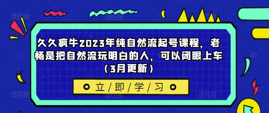 久久疯牛2023年纯自然流起号课程，老杨是把自然流玩明白的人，可以闭眼上车（3月更新）-逐浪前行