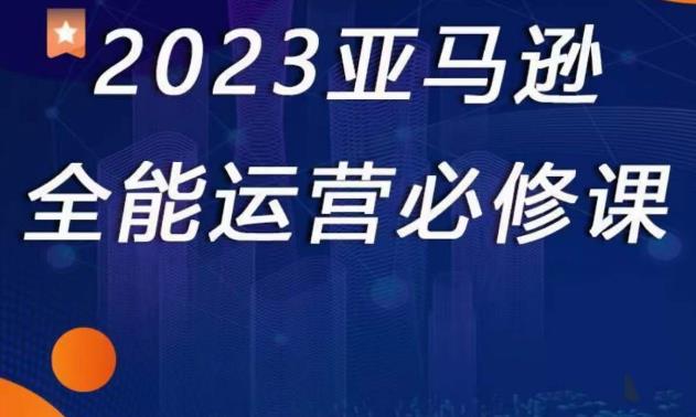 2023亚马逊全能运营必修课，全面认识亚马逊平台+精品化选品+CPC广告的极致打法-逐浪前行