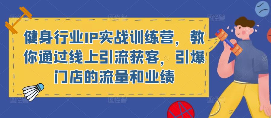 健身行业IP实战训练营，教你通过线上引流获客，引爆门店的流量和业绩-逐浪前行