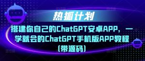 热狐计划·搭建你自己的ChatGPT安卓APP，一学就会的ChatGPT手机版APP教程（带源码）-逐浪前行