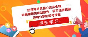 短视频带货核心方法全辑，​短视频带货实战操作，学习彻底理解好物分享的起号逻辑-逐浪前行