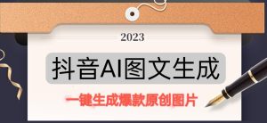 抖音AI原创图文项目,一键根据关键字生成原创图片,有手就可以做,每天10分钟,日赚500+-逐浪前行