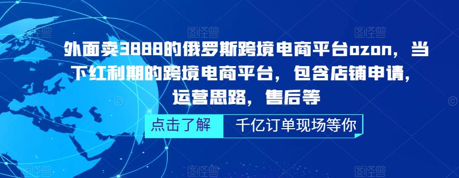 外面卖3888的俄罗斯跨境电商平台ozon运营，当下红利期的跨境电商平台，包含店铺申请，运营思路，售后等-逐浪前行