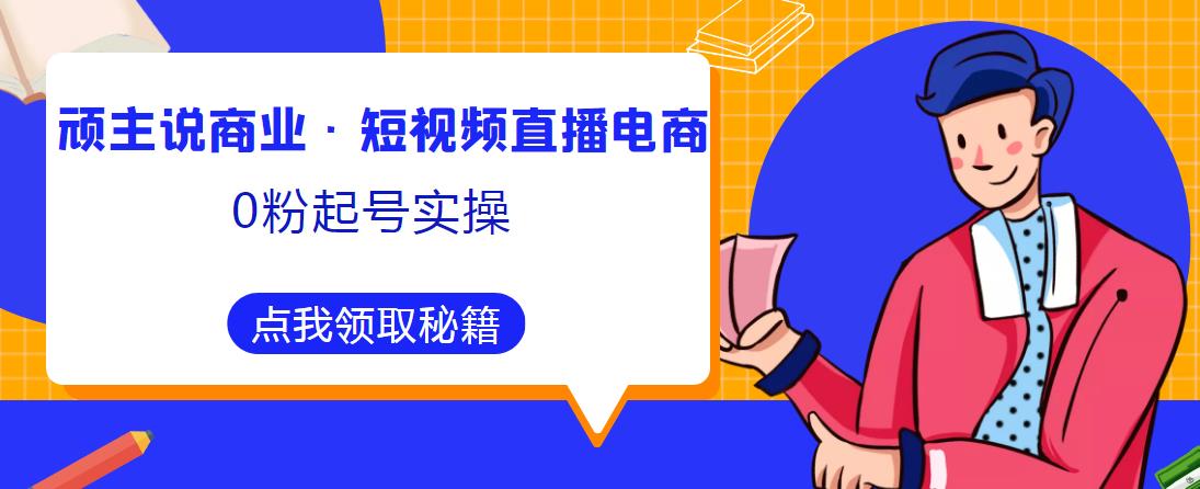 顽主说商业·短视频直播电商0粉起号实操，超800分钟超强实操干活，高效时间、快速落地拿成果-逐浪前行