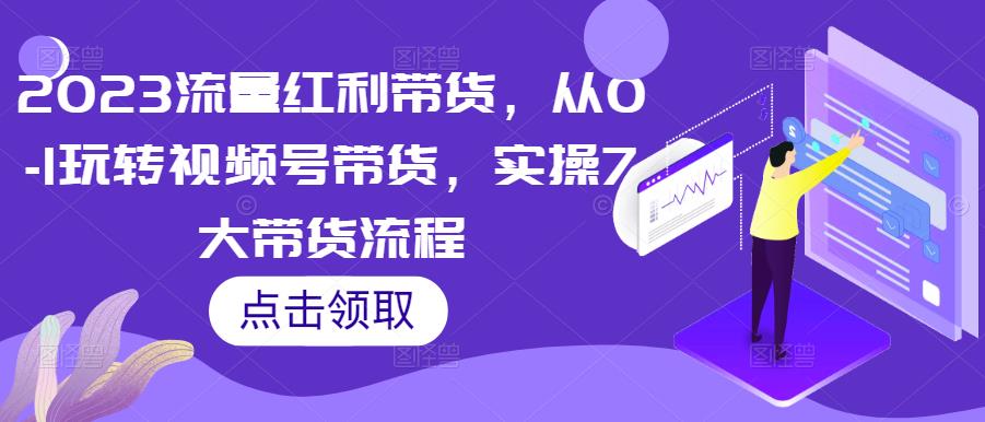 2023流量红利带货，从0-1玩转视频号带货，实操7大带货流程-逐浪前行