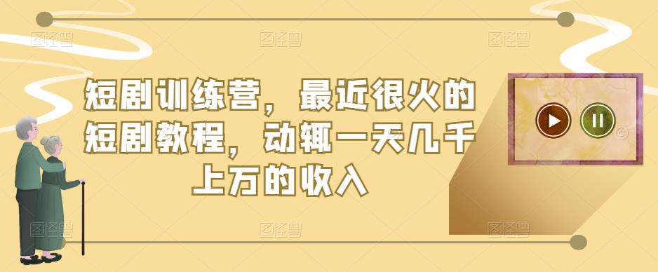 短剧训练营，最近很火的短剧教程，动辄一天几千上万的收入-逐浪前行