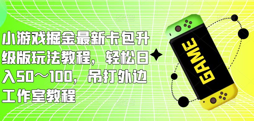 小游戏掘金最新卡包升级版玩法教程，轻松日入50～100，吊打外边工作室教程-逐浪前行
