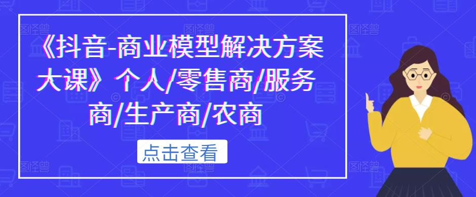 《抖音-商业模型解决方案大课》个人/零售商/服务商/生产商/农商-逐浪前行
