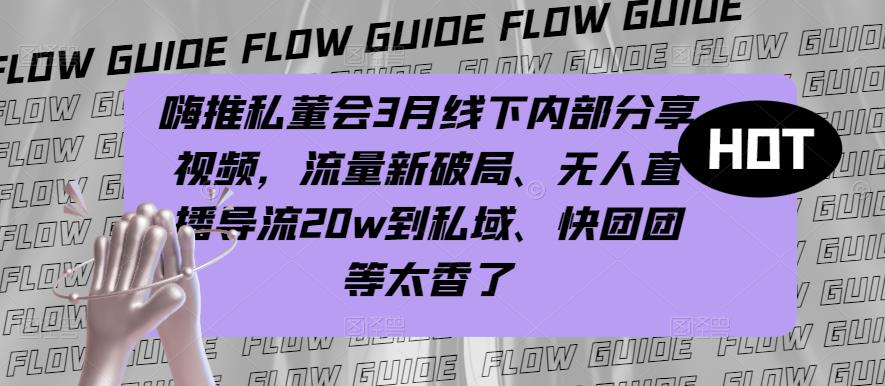 嗨推私董会3月线下内部分享视频，流量新破局、无人直播导流20w到私域、快团团等太香了-逐浪前行