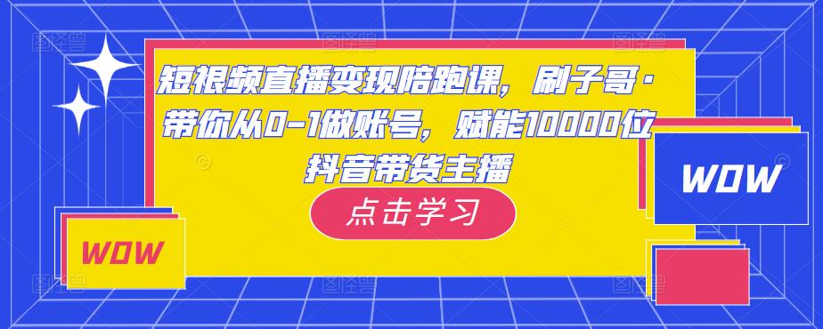 短视频直播变现陪跑课，刷子哥·带你从0-1做账号，赋能10000位抖音带货主播-逐浪前行