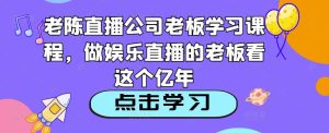 老陈直播公司老板学习课程,做娱乐直播的老板看这个-逐浪前行