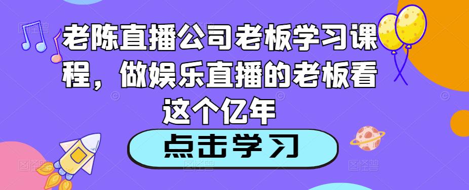 老陈直播公司老板学习课程，做娱乐直播的老板看这个-逐浪前行