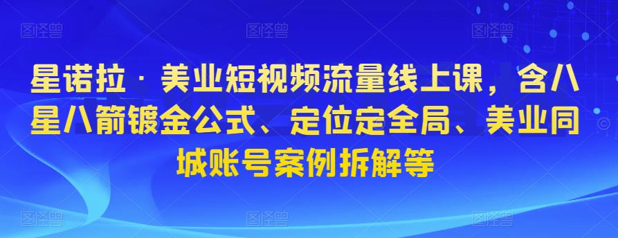 星诺拉·美业短视频流量线上课，含八星八箭镀金公式、定位定全局、美业同城账号案例拆解等-逐浪前行
