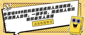 外面收699的抖音漫画虚拟人直播教程，不用真人出镜，一部手机，用虚拟人物玩转抖音无人直播-逐浪前行