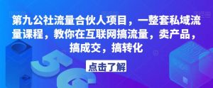 第九公社流量合伙人项目,一整套私域流量课程,教你在互联网搞流量,卖产品,搞成交,搞转化-逐浪前行