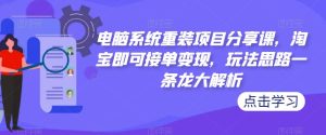 电脑系统重装项目分享课,淘宝即可接单变现,玩法思路一条龙大解析-逐浪前行