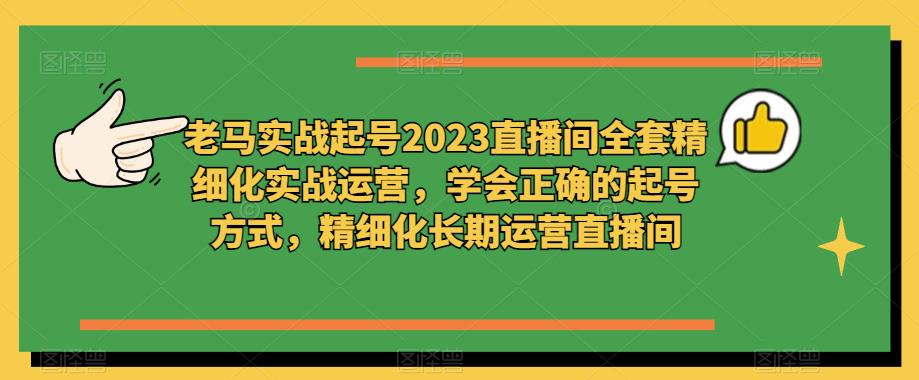 老马实战起号2023直播间全套精细化实战运营，学会正确的起号方式，精细化长期运营直播间-逐浪前行