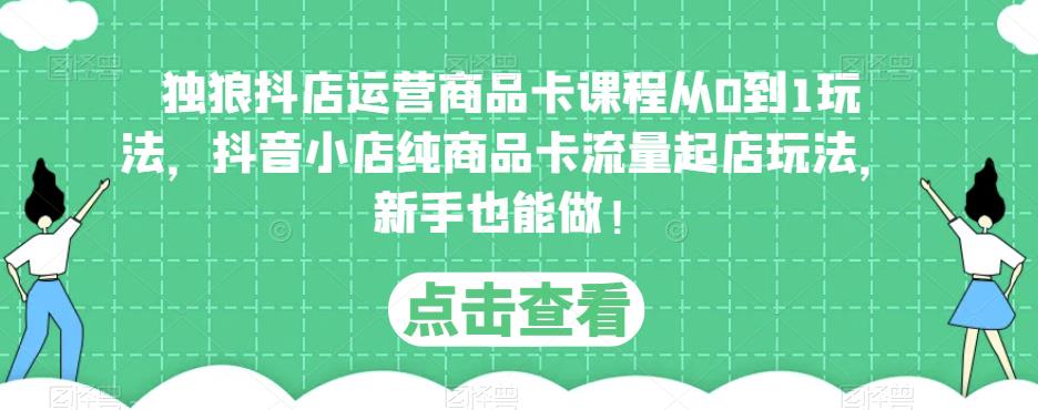 独狼抖店运营商品卡课程从0到1玩法，抖音小店纯商品卡流量起店玩法，新手也能做！-逐浪前行