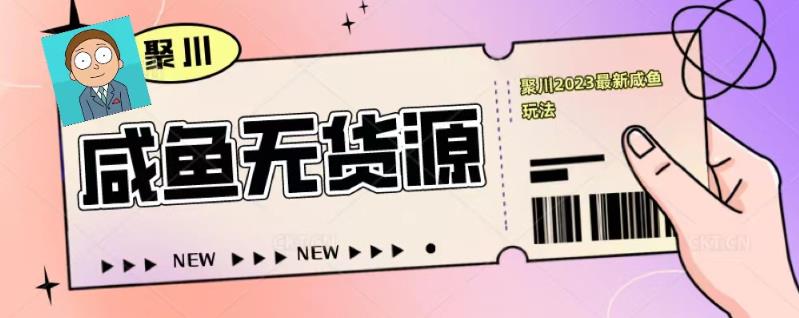聚川2023闲鱼无货源最新经典玩法：基础认知+爆款闲鱼选品+快速找到货源-逐浪前行