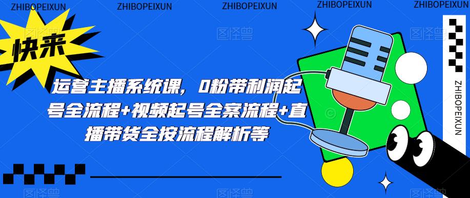 运营主播系统课，0粉带利润起号全流程+视频起号全案流程+直播带货全按流程解析等-逐浪前行