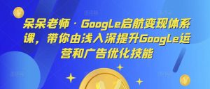 呆呆老师·Google启航变现体系课,带你由浅入深提升Google运营和广告优化技能-逐浪前行