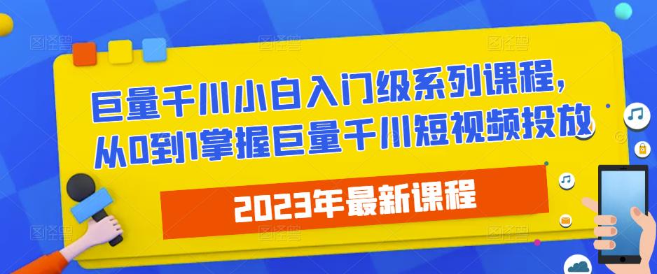 2023最新巨量千川小白入门级系列课程，从0到1掌握巨量千川短视频投放-逐浪前行